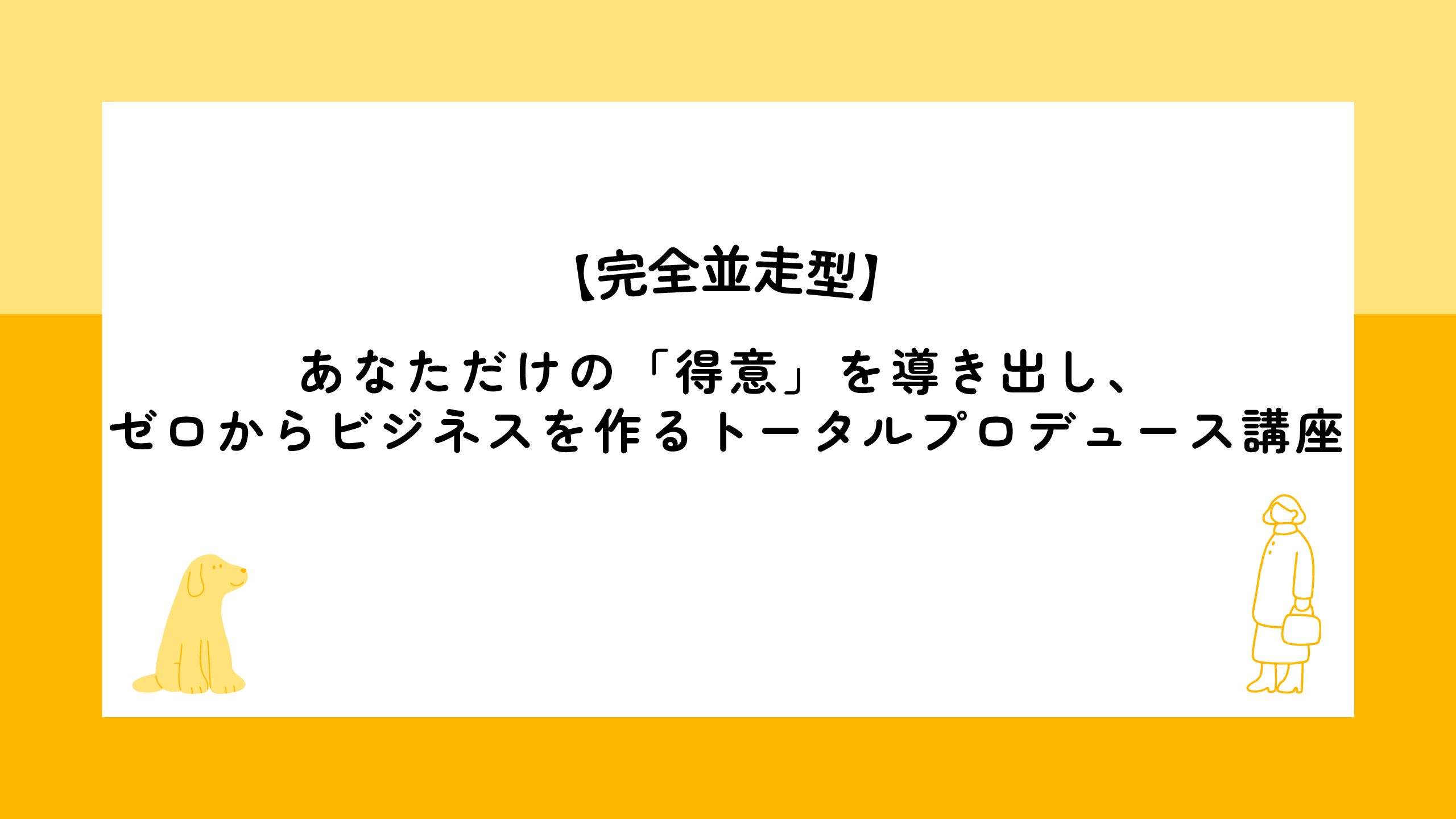 あなただけの「得意」を導き出し、 ゼロからビジネスを作るトータルプロデュース講座